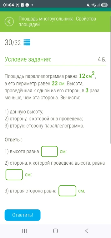 Площадь параллелограмма равна 12 см², а его периметр равен 22 см. Высота, проведённая к одной из его сторон, в 3 раза меньше, чем эта сторона. Вычисли: