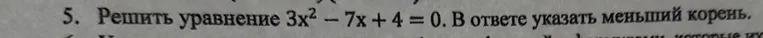 5. Решить уравнение 3x^2 - 7x + 4 = 0. В ответе указать меньший корень.
