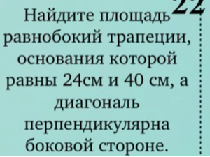 Найдите площадь равнобокой трапеции, основания которой равны 24см и 40 см, а диагональ перпендикулярна боковой стороне.