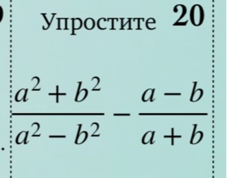 Упростите 20 (a^2 + b^2)/(a^2 - b^2) - (a - b)/(a + b)