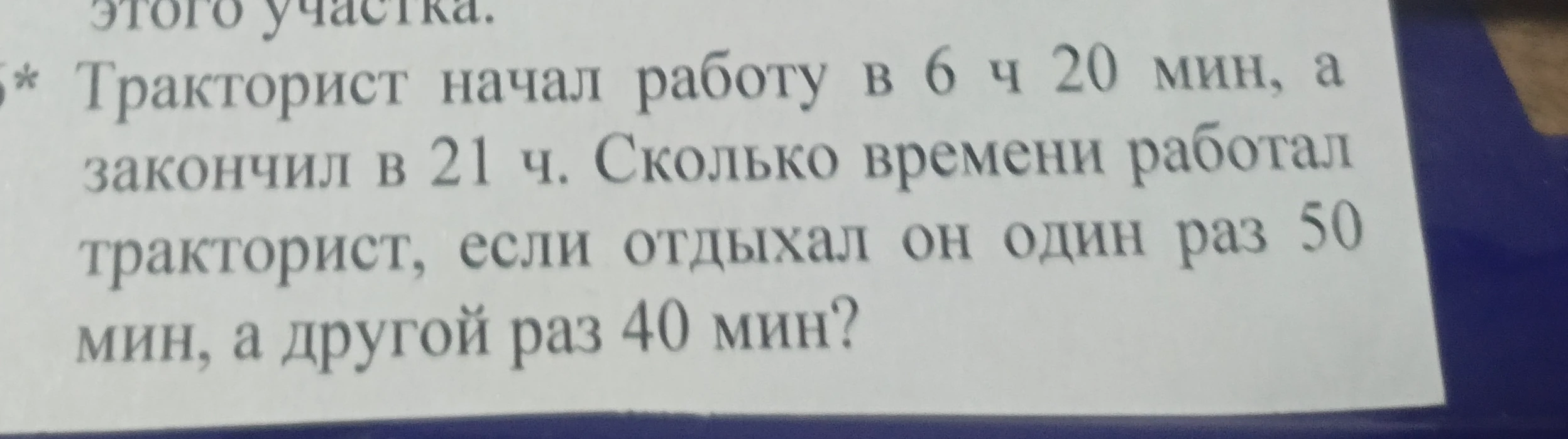 Тракторист начал работу в 6 ч 20 мин, а закончил в 21 ч. Сколько времени работал тракторист, если отдыхал он один раз 50 мин, а другой раз 40 мин?