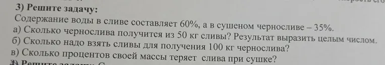 Содержание воды в сливе составляет 60%, а в сушеном черносливе – 35%. а) Сколько чернослива получится из 50 кг сливы?