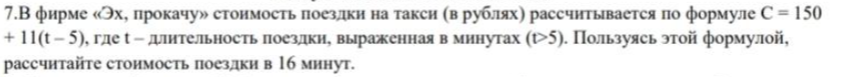 7.В фирме «Эх, прокачу» стоимость поездки на такси (в рублях) рассчитывается по формуле C = 150 + 11(t – 5), где t – длительность поездки, выраженная в минутах (t>5). Пользуясь этой формулой, рассчитайте стоимость поездки в 16 минут.