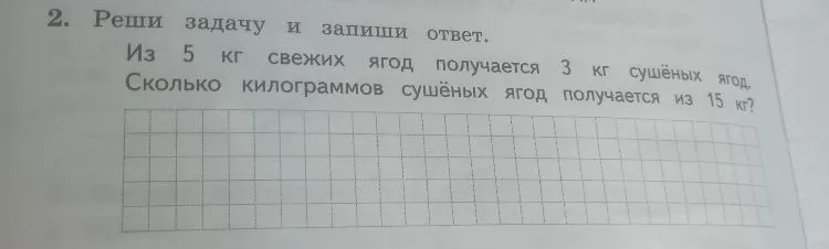 2. Реши задачу и запиши ответ. Из 5 кг свежих ягод получается 3 кг сушёных ягод. Сколько килограммов сушёных ягод получается из 15 кг?