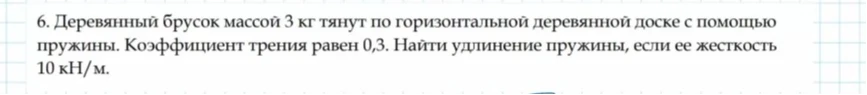 6. Деревянный брусок массой 3 кг тянут по горизонтальной деревянной доске с помощью пружины. Коэффициент трения равен 0,3. Найти удлинение пружины, если ее жесткость 10 кН/м.