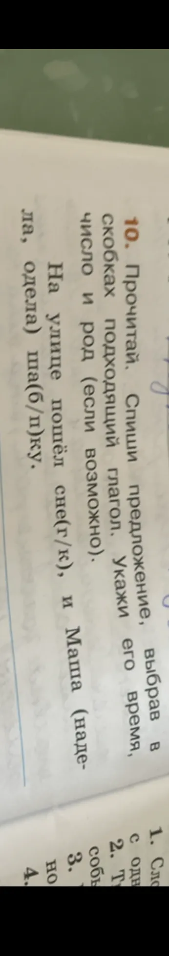 10. Прочитай. Спиши предложение, выбрав в скобках подходящий глагол. Укажи его время, число и род (если возможно). На улице пошёл сне(г/к), и Маша (надела, одела) ша(б/п)ку.