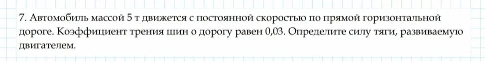 7. Автомобиль массой 5 т движется с постоянной скоростью по прямой горизонтальной дороге. Коэффициент трения шин о дорогу равен 0,03. Определите силу тяги, развиваемую двигателем.
