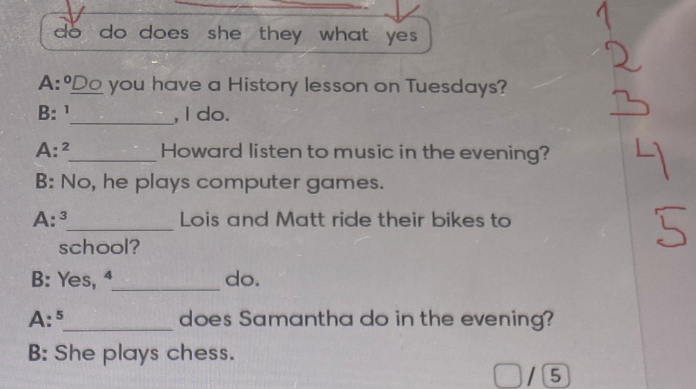 1 ________, I do. 2 ________ Howard listen to music in the evening? 3 ________ Lois and Matt ride their bikes to school? 4 ________ do. 5 ________ does Samantha do in the evening?