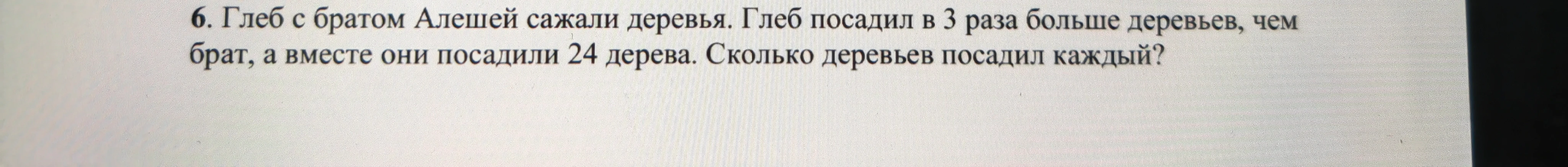 6. Глеб с братом Алешей сажали деревья. Глеб посадил в 3 раза больше деревьев, чем брат, а вместе они посадили 24 дерева. Сколько деревьев посадил каждый?