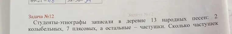 Студенты-этнографы записали в деревне 13 народных песен: 2 колыбельных, 7 плясовых, а остальные — частушки. Сколько частушек записали студенты? Чего больше записали студенты частушек или плясовых песен?