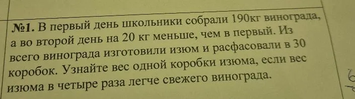 №1. В первый день школьники собрали 190кг винограда, а во второй день на 20 кг меньше, чем в первый. Из всего винограда изготовили изюм и расфасовали в 30 коробок. Узнайте вес одной коробки изюма, если вес изюма в четыре раза легче свежего винограда.
