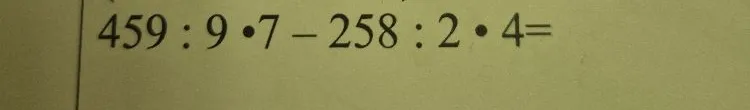 459 : 9 • 7 - 258 : 2 • 4 =