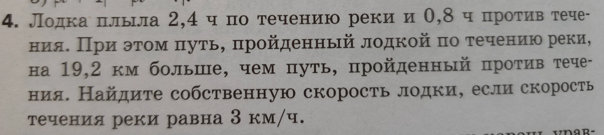 4. Лодка плыла 2,4 ч по течению реки и 0,8 ч против течения. При этом путь, пройденный лодкой по течению реки, на 19,2 км больше, чем путь, пройденный против течения. Найдите собственную скорость лодки, если скорость течения реки равна 3 км/ч.