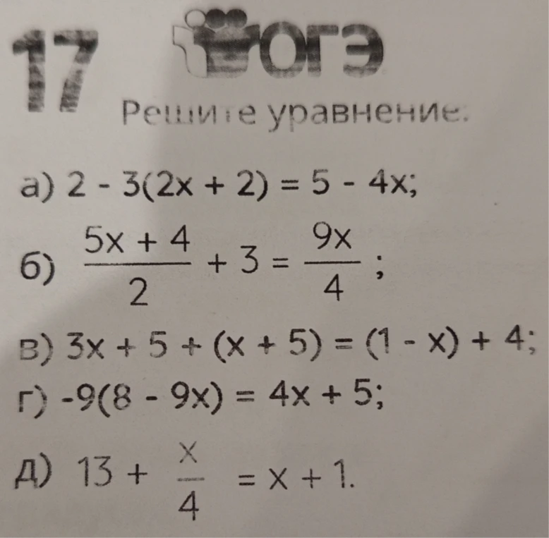 17. Решите уравнение: а) 2 - 3(2x + 2) = 5 - 4x; б) (5x + 4)/2 + 3 = 9x/4; в) 3x + 5 + (x + 5) = (1 - x) + 4; г) -9(8 - 9x) = 4x + 5; д) 13 + x/4 = x + 1.