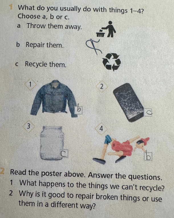 Read the poster above. Answer the questions. 1 What happens to the things we can't recycle? 2 Why is it good to repair broken things or use them in a different way?