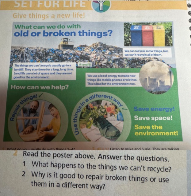 Read the poster above. Answer the questions. 1 What happens to the things we can't recycle? 2 Why is it good to repair broken things or use them in a different way?