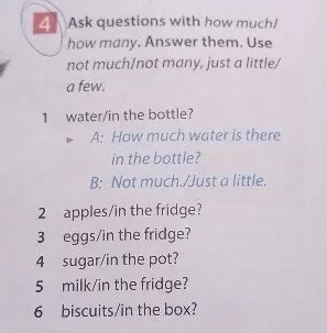Ask questions with how much/how many. Answer them. Use not much/not many, just a little/a few.