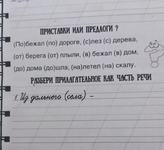 ПРИСТАВКИ ИЛИ ПРЕДЛОГИ ? (По)бежал (по) дороге, (с)лез (с) дерева, (от) берега (от) плыли, (в) бежал (в) дом, (до) дома (до)шла, (на)летел (на) скалу. РАЗБЕРИ ПРИЛАГАТЕЛЬНОЕ КАК ЧАСТЬ РЕЧИ 1. Из дальнего (села) -
