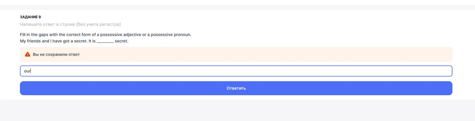 Fill in the gaps with the correct form of a possessive adjective or a possessive pronoun. My friends and I have got a secret. It is ________ secret.