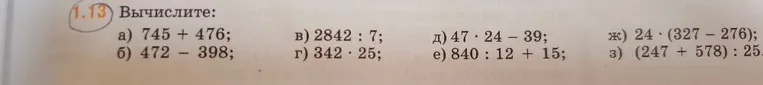 1.13 Вычислите: а) 745 + 476; б) 472 - 398; в) 2842 : 7; г) 342 · 25; д) 47 · 24 - 39; е) 840 : 12 + 15; ж) 24 · (327 - 276); з) (247 + 578) : 25.
