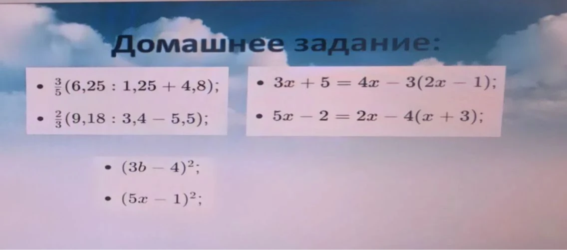 Домашнее задание: 3/5(6,25 : 1,25 + 4,8); 2/3(9,18 : 3,4 - 5,5); 3x + 5 = 4x - 3(2x - 1); 5x - 2 = 2x - 4(x + 3); (3b - 4)^2; (5x - 1)^2.