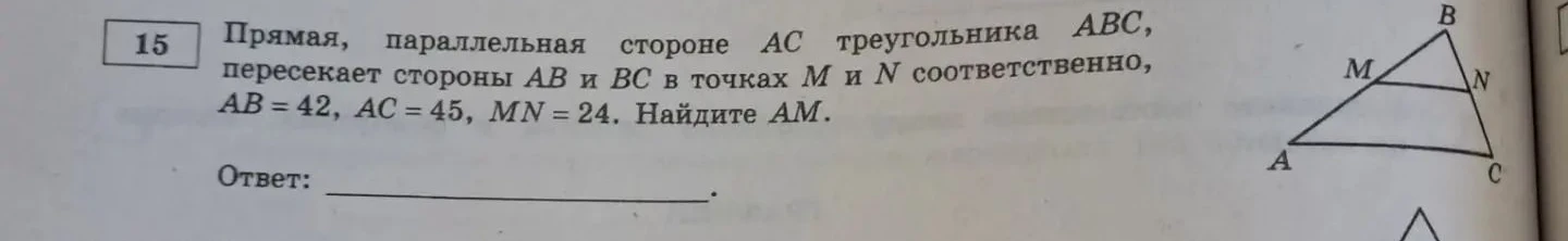 15. Прямая, параллельная стороне AC треугольника ABC, пересекает стороны AB и BC в точках M и N соответственно, AB = 42, AC = 45, MN = 24. Найдите AM.