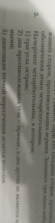Начертите четырёхугольник, в котором: 1) три угла острые; 2) два противолежащих угла — прямые, а два других не являются прямыми; 3) диагонали точкой пересечения делятся пополам.