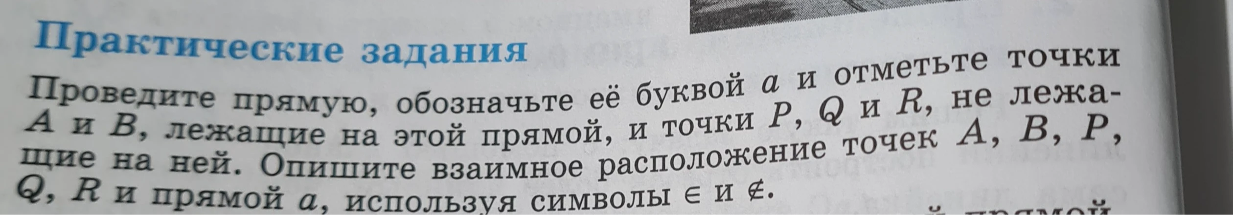Проведите прямую, обозначьте её буквой а и отметьте точки A и B, лежащие на этой прямой, и точки P, Q и R, не лежащие на ней.
